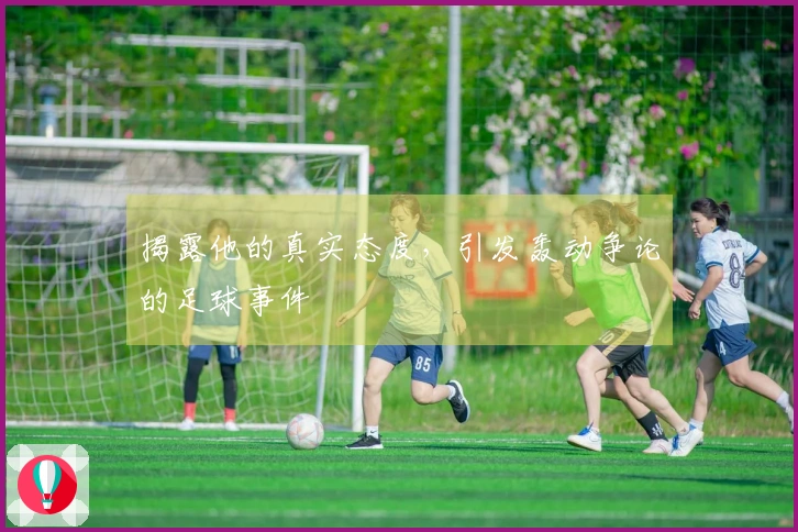 揭露他的真实态度，引发轰动争论的足球事件