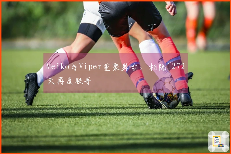 Meiko与Viper重聚舞台，相隔1272天再度联手