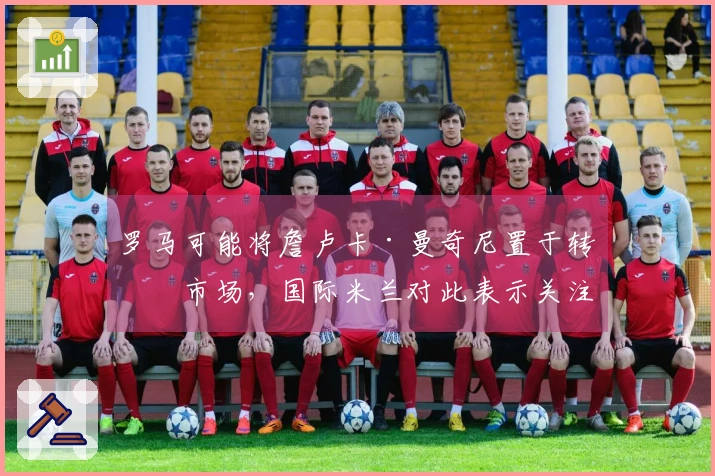 罗马可能将詹卢卡·曼奇尼置于转会市场，国际米兰对此表示关注