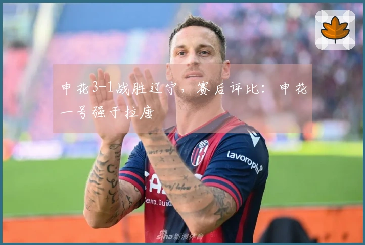 申花3-1战胜辽宁，赛后评比：申花一号强于拉唐