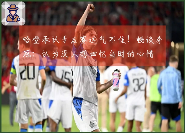哈登承认季后赛运气不佳！畅谈夺冠：认为没人想回忆当时的心情