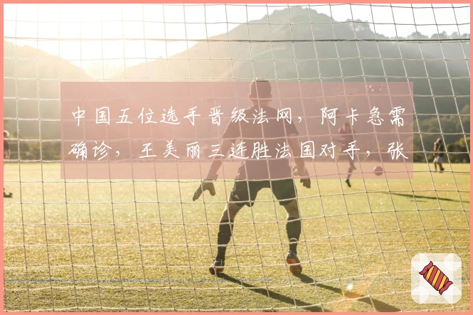 中国五位选手晋级法网，阿卡急需确诊，王美丽三连胜法国对手，张帅获胜
