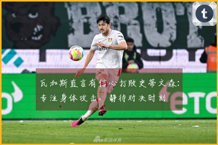 瓦加斯直言有信心打败史蒂文森：专注身体攻击，静待对决时刻