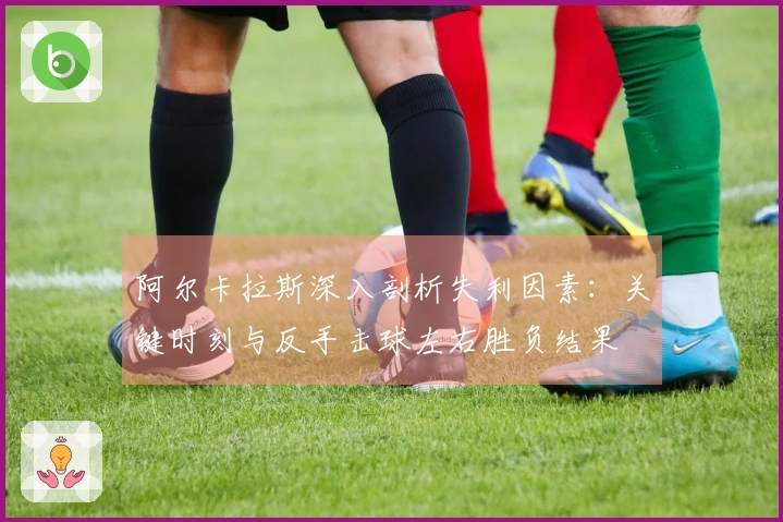 阿尔卡拉斯深入剖析失利因素：关键时刻与反手击球左右胜负结果
