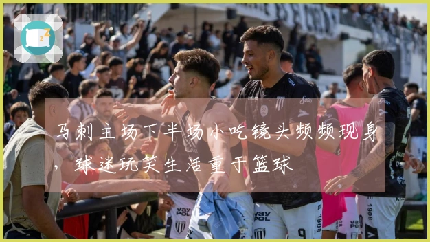 马刺主场下半场小吃镜头频频现身，球迷玩笑生活重于篮球