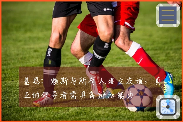 基恩：赖斯与所有人建立友谊，真正的领导者需具备辩论能力