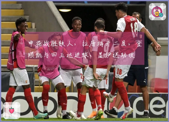 申花战胜铁人，拉唐梅开二度，金顺凯与田玉达进球，盖伊送助攻