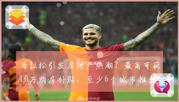 马拉松引发房地产热潮？最高可获10万购房补贴，至少6个城市推出购房优惠政策