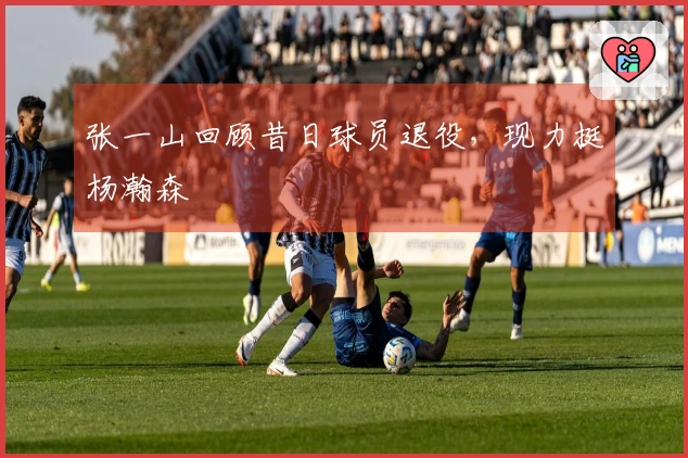 张一山回顾昔日球员退役，现力挺杨瀚森