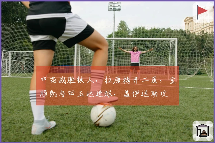 申花战胜铁人，拉唐梅开二度，金顺凯与田玉达进球，盖伊送助攻