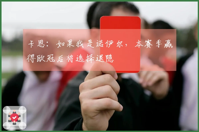 卡恩：如果我是诺伊尔，本赛季赢得欧冠后将选择退隐