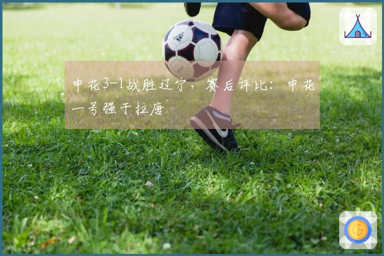 申花3-1战胜辽宁，赛后评比：申花一号强于拉唐