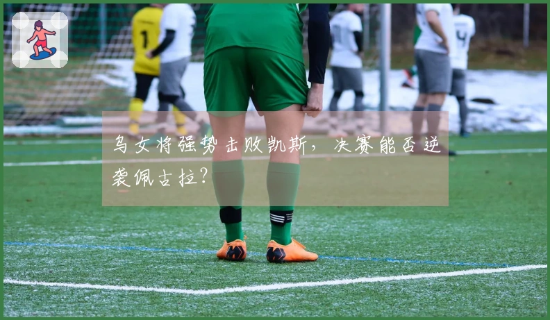 乌女将强势击败凯斯，决赛能否逆袭佩古拉？