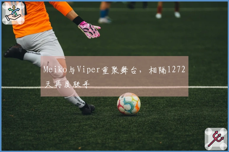 Meiko与Viper重聚舞台，相隔1272天再度联手