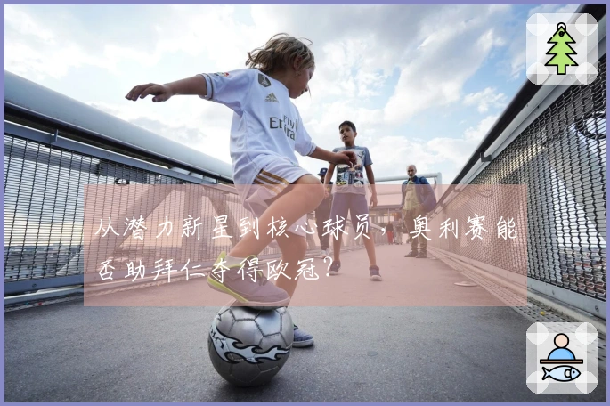 从潜力新星到核心球员，奥利赛能否助拜仁夺得欧冠？