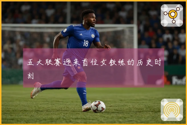 五大联赛迎来首位女教练的历史时刻