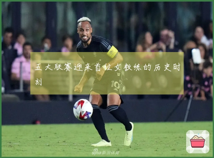 五大联赛迎来首位女教练的历史时刻