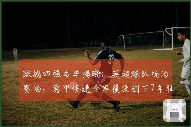 欧战四强名单揭晓：英超球队统治赛场，意甲惨遭全军覆没创下7年耻辱