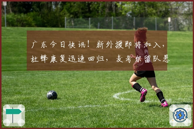 广东今日快讯！新外援即将加入，杜锋康复迅速回归，麦考尔留队悬念未解