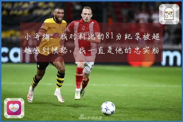 小海梅：我对科比的81分纪录被超越感到愤怒，我一直是他的忠实粉丝